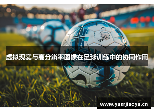 虚拟现实与高分辨率图像在足球训练中的协同作用